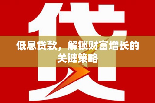 润州低息贷款，解锁财富增长的关键策略