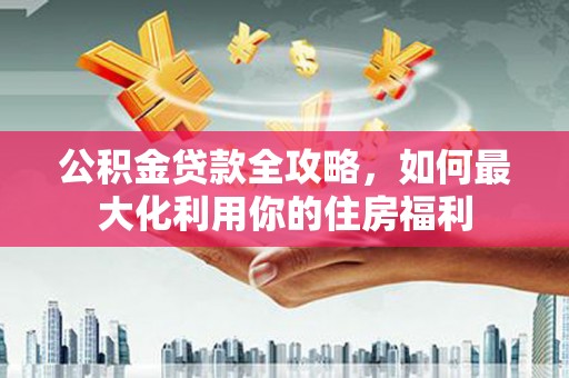 润州公积金贷款全攻略，如何最大化利用你的住房福利
