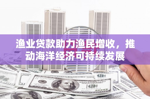 润州渔业贷款助力渔民增收，推动海洋经济可持续发展