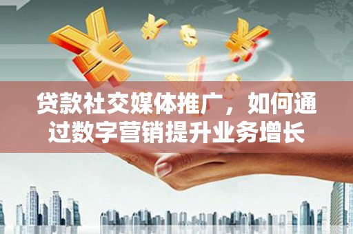 润州贷款社交媒体推广，如何通过数字营销提升业务增长