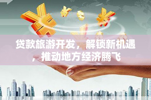 润州贷款旅游开发，解锁新机遇，推动地方经济腾飞