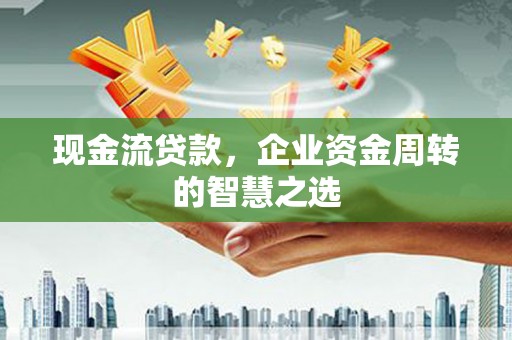 润州现金流贷款，企业资金周转的智慧之选